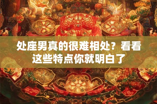 处座男真的很难相处?看看这些特点你就明白了 处座男真的很难相处?看看这些特点你就明白了