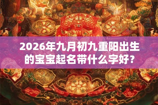 2026年九月初九重阳出生的宝宝起名带什么字好？