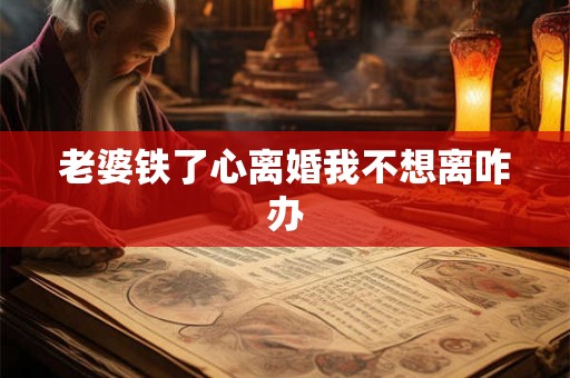 老婆铁了心离婚我不想离咋办