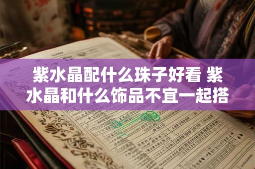 紫水晶配什么珠子好看 紫水晶和什么饰品不宜一起搭配 紫水晶配什么珠子好看 紫水晶和什么饰品不宜一起搭配