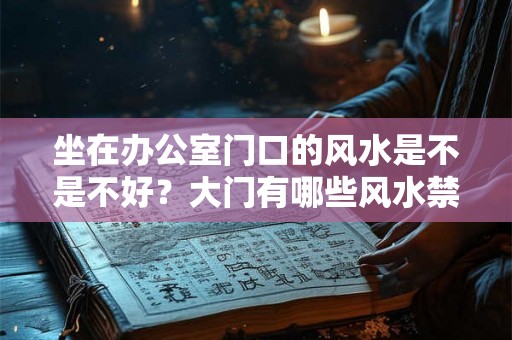 坐在办公室门口的风水是不是不好?大门有哪些风水禁忌? 坐在办公室门口的风水是不是不好?大门有哪些风水禁忌?