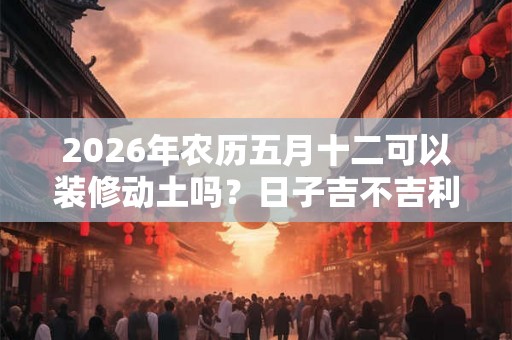 2026年农历五月十二可以装修动土吗？日子吉不吉利？