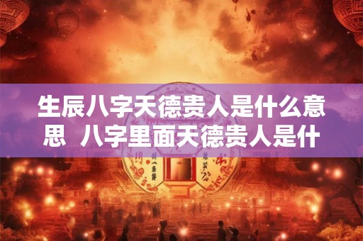 生辰八字天德贵人是什么意思 八字里面天德贵人是什么意思 生辰八字天德贵人是什么意思 八字里面天德贵人是什么意思