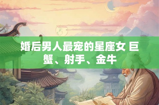 婚后男人最宠的星座女 巨蟹、射手、金牛