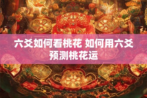 六爻如何看桃花 如何用六爻预测桃花运