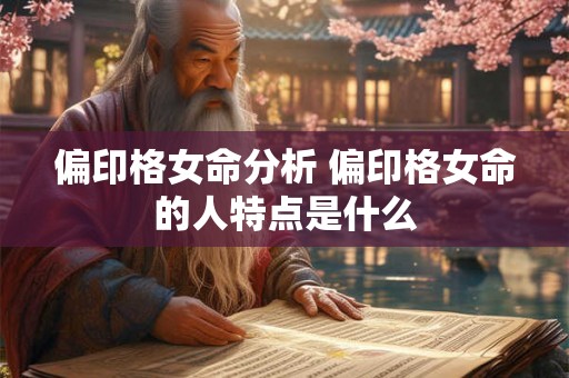 偏印格女命分析 偏印格女命的人特点是什么 偏印格女命分析 偏印格女命的人特点是什么