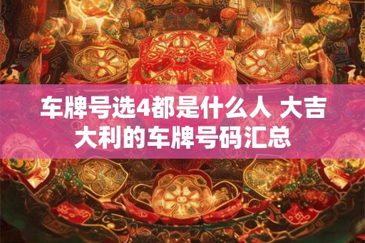 车牌号选4都是什么人 大吉大利的车牌号码汇总 车牌号选4都是什么人 大吉大利的车牌号码汇总