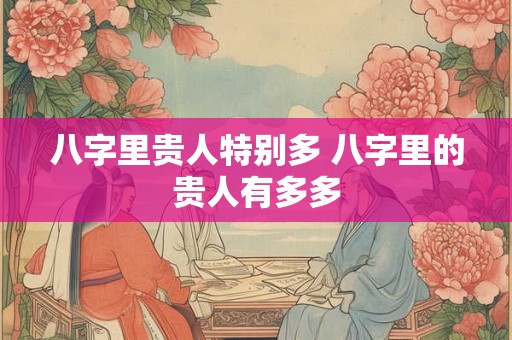 八字里贵人特别多 八字里的贵人有多多