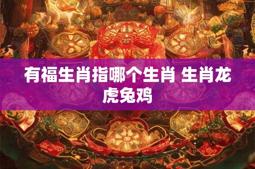 有福生肖指哪个生肖 生肖龙虎兔鸡