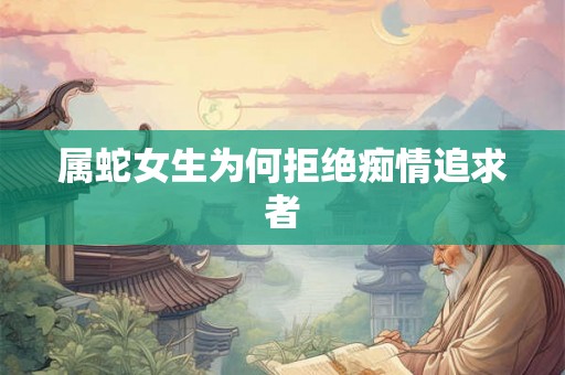 属蛇女生为何拒绝痴情追求者