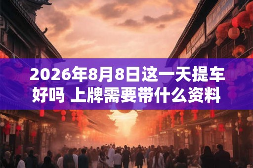 2026年8月8日这一天提车好吗 上牌需要带什么资料
