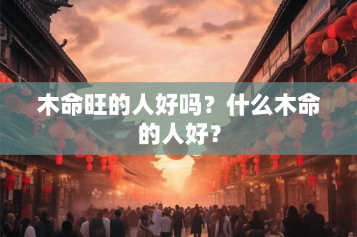 木命旺的人好吗？什么木命的人好？