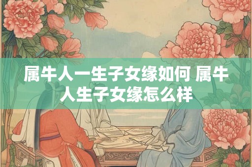 属牛人一生子女缘如何 属牛人生子女缘怎么样