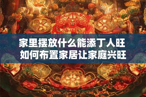 家里摆放什么能添丁人旺 如何布置家居让家庭兴旺
