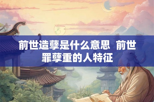 前世造孽是什么意思 前世罪孽重的人特征 前世造孽是什么意思 前世罪孽重的人特征