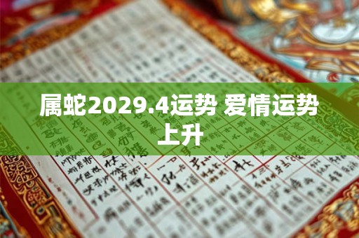 属蛇2029.4运势 爱情运势上升 属蛇2029.4运势 爱情运势上升