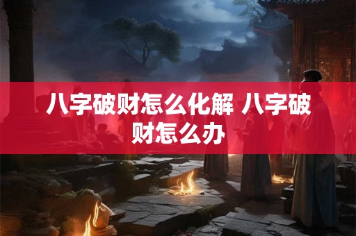 八字破财怎么化解 八字破财怎么办