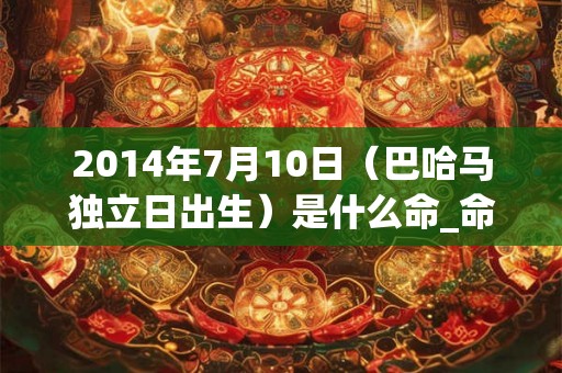 2014年7月10日(巴哈马独立日出生)是什么命_命运如何 2014年7月10日(巴哈马独立日出生)是什么命_命运如何