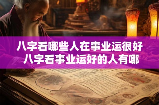 八字看哪些人在事业运很好 八字看事业运好的人有哪些 八字看哪些人在事业运很好 八字看事业运好的人有哪些