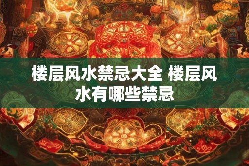 楼层风水禁忌大全 楼层风水有哪些禁忌