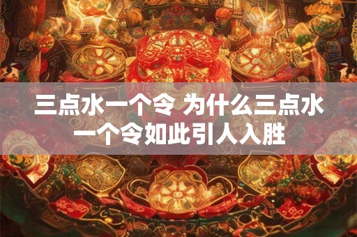 三点水一个令 为什么三点水一个令如此引人入胜