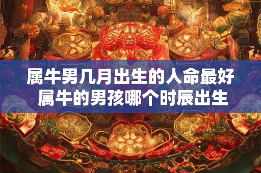 属牛男几月出生的人命最好 属牛的男孩哪个时辰出生最好