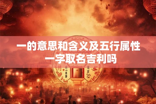 一的意思和含义及五行属性  一字取名吉利吗