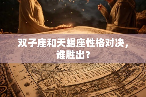 双子座和天蝎座性格对决，谁胜出？