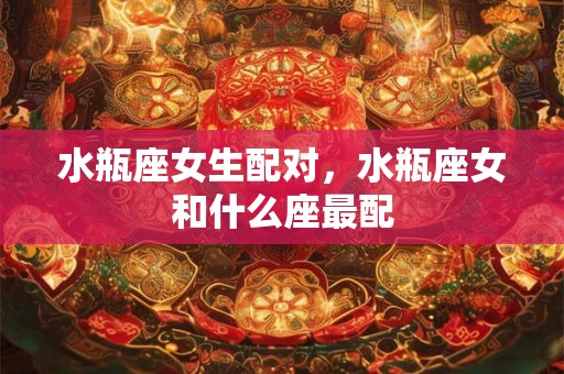 水瓶座女生配对，水瓶座女和什么座最配