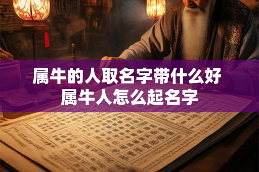 属牛的人取名字带什么好 属牛人怎么起名字