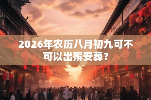 2026年农历八月初九可不可以出殡安葬？
