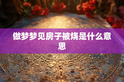 做梦梦见房子被烧是什么意思