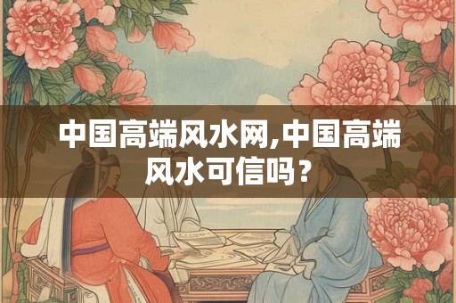 中国高端风水网,中国高端风水可信吗？