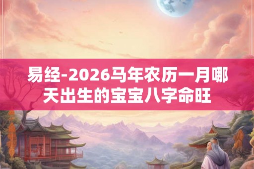 易经-2026马年农历一月哪天出生的宝宝八字命旺 易经-2026马年农历一月哪天出生的宝宝八字命旺