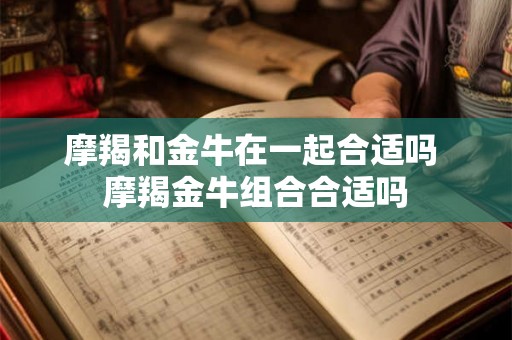 摩羯和金牛在一起合适吗 摩羯金牛组合合适吗