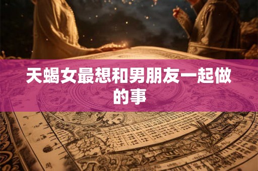 天蝎女最想和男朋友一起做的事