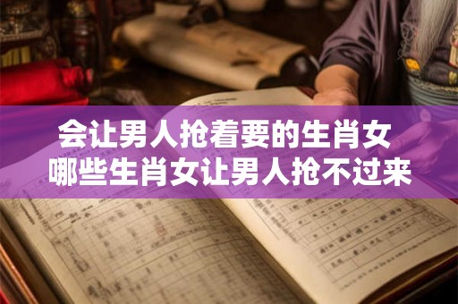 会让男人抢着要的生肖女 哪些生肖女让男人抢不过来