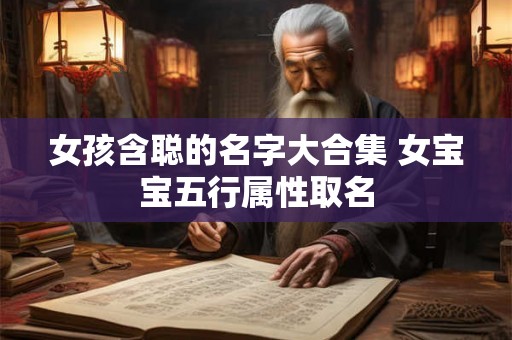 女孩含聪的名字大合集 女宝宝五行属性取名