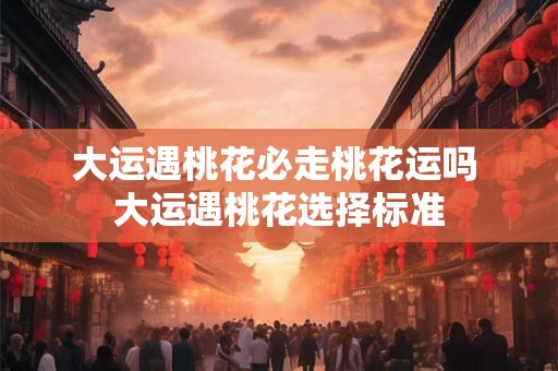 大运遇桃花必走桃花运吗 大运遇桃花选择标准