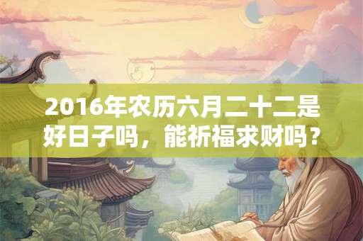 2016年农历六月二十二是好日子吗，能祈福求财吗？
