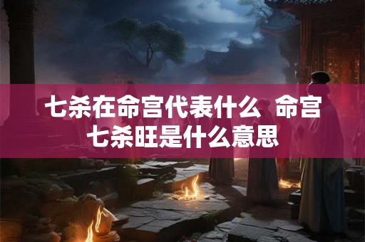 七杀在命宫代表什么  命宫七杀旺是什么意思