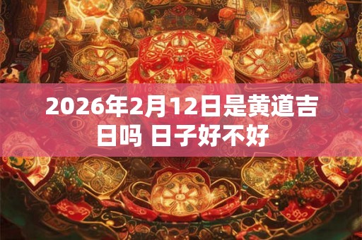 2026年2月12日是黄道吉日吗 日子好不好