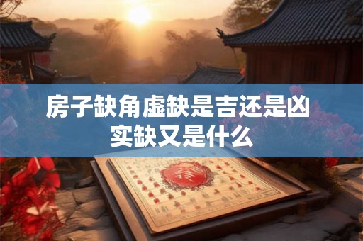 房子缺角虚缺是吉还是凶 实缺又是什么