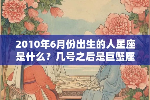 2010年6月份出生的人星座是什么？几号之后是巨蟹座？