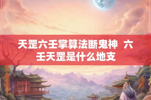 天罡六壬掌算法断鬼神 六壬天罡是什么地支 天罡六壬掌算法断鬼神 六壬天罡是什么地支