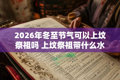 2026年冬至节气可以上坟祭祖吗 上坟祭祖带什么水果