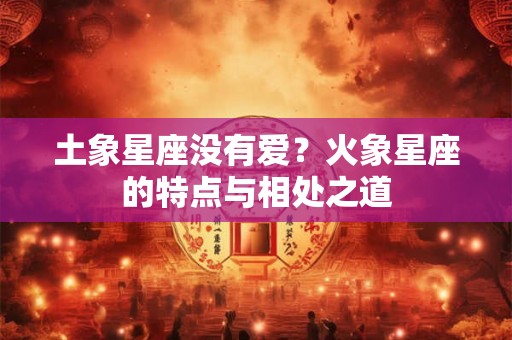 土象星座没有爱？火象星座的特点与相处之道