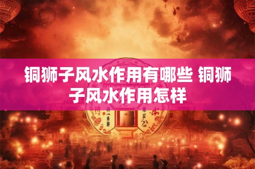 铜狮子风水作用有哪些 铜狮子风水作用怎样 铜狮子风水作用有哪些 铜狮子风水作用怎样
