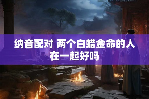 纳音配对 两个白蜡金命的人在一起好吗
