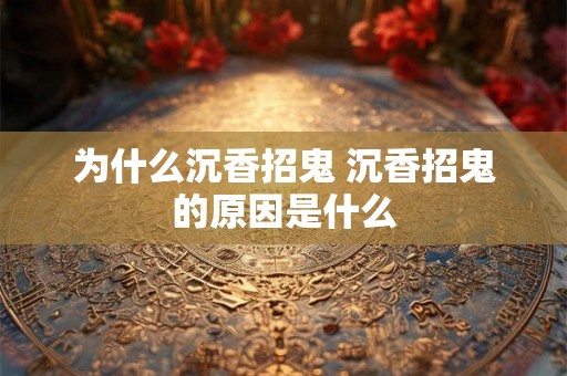 为什么沉香招鬼 沉香招鬼的原因是什么